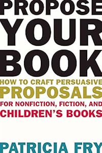 Propose Your Book: How to Craft Persuasive Proposals for Nonfiction, Fiction, and Childrens Books