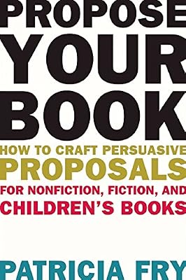 Propose Your Book: How to Craft Persuasive Proposals for Nonfiction, Fiction, and Childrens Books