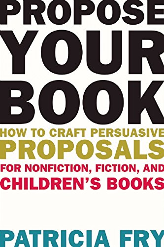 Propose Your Book: How to Craft Persuasive Proposals for Nonfiction, Fiction, and Childrens Books by Patricia Fry