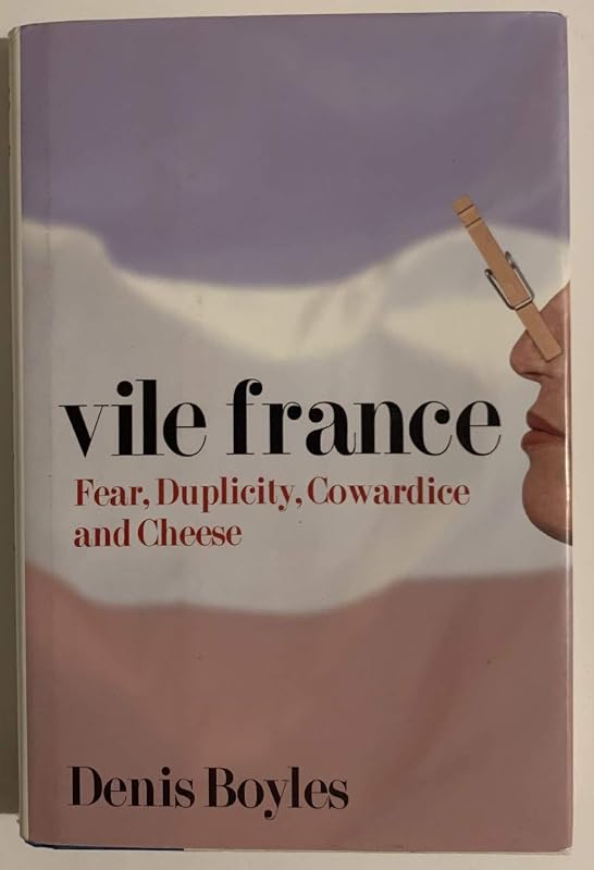 Vile France: Fear, Duplicity, Cowardice and Cheese by Denis Boyles