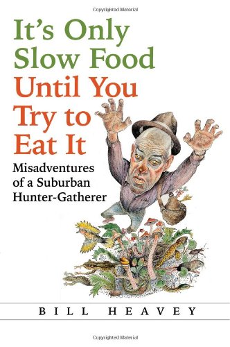 It's Only Slow Food Until You Try to Eat It: Misadventures of a Suburban Hunter-Gatherer by Bill Heavey