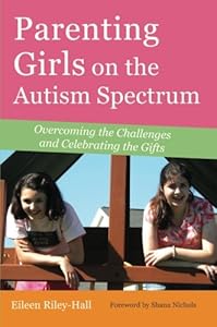 Parenting Girls on the Autism Spectrum: Overcoming the Challenges and Celebrating the Gifts