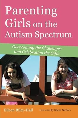 Parenting Girls on the Autism Spectrum: Overcoming the Challenges and Celebrating the Gifts