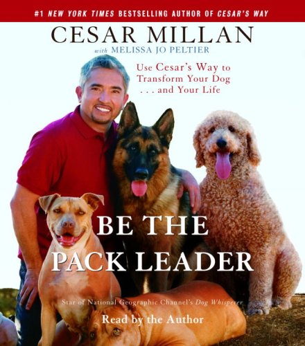 Be the Pack Leader: Use Cesar's Way to Transform Your Dog . . . and Your Life by Cesar Millan