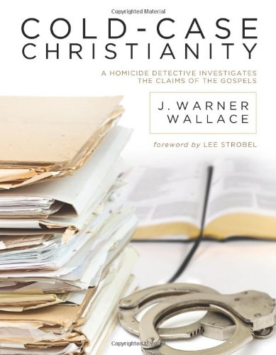 Cold-Case Christianity: A Homicide Detective Investigates the Claims of the Gospels by J. Warner Wallace