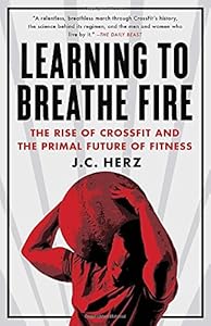Learning to Breathe Fire: The Rise of CrossFit and the Primal Future of Fitness by J.C. Herz