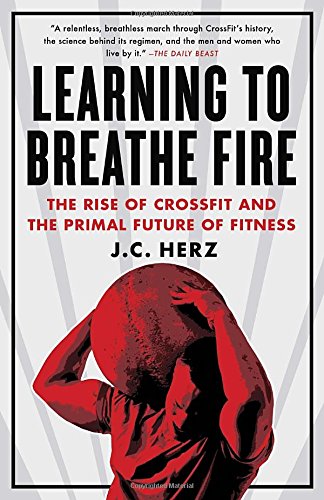 Learning to Breathe Fire: The Rise of CrossFit and the Primal Future of Fitness by J.C. Herz