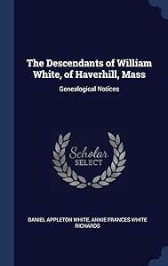 The Descendants of William White, of Haverhill, Mass: Genealogical Notices by Daniel Appleton White