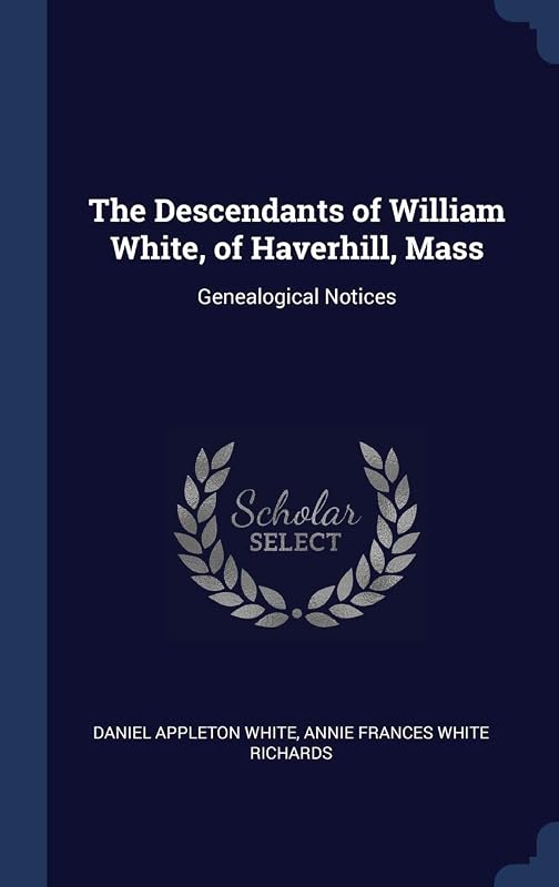 The Descendants of William White, of Haverhill, Mass: Genealogical Notices by Daniel Appleton White