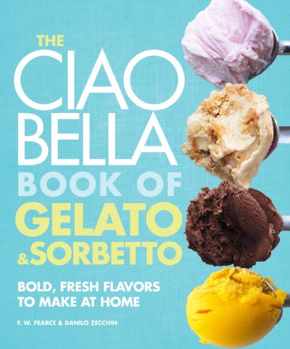 The Ciao Bella Book of Gelato and Sorbetto: Bold, Fresh Flavors to Make at Home by F. W. Pearce