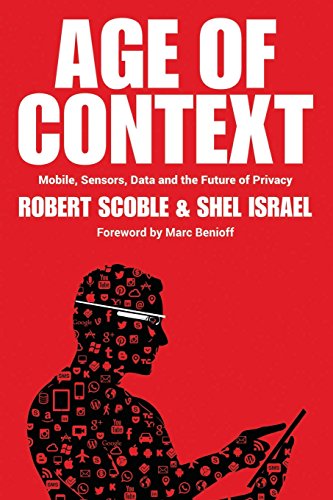 Age of Context: Mobile, Sensors, Data and the Future of Privacy by Robert Scoble