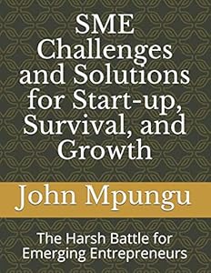 SME Challenges and Solutions for Start-up, Survival, and Growth: The Harsh Battle for Emerging Entrepreneurs by John Mpungu
