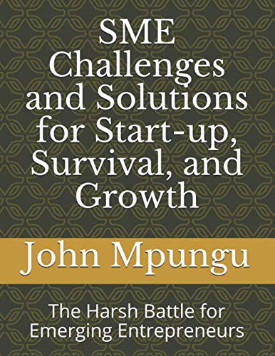 SME Challenges and Solutions for Start-up, Survival, and Growth: The Harsh Battle for Emerging Entrepreneurs by John Mpungu