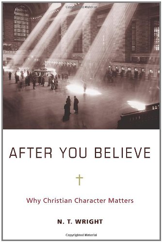 After You Believe: Why Christian Character Matters by N. T. Wright