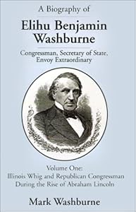 A Biography of Elihu Benjamin Washburne Congressman, Secretary of State, Envoy Extraordinary by Mark Washburne