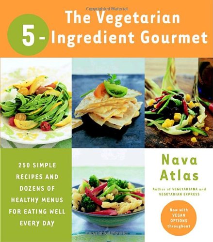 The Vegetarian 5-Ingredient Gourmet: 250 Simple Recipes and Dozens of Healthy Menus for Eating Well Every Day by Nava Atlas