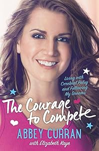 The Courage to Compete: Living with Cerebral Palsy and Following My Dreams by Abbey Curran