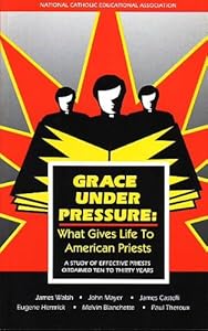 Grace under Pressure: What Gives Life to American Priests, a Study of Effective Priests Ordained Ten to Thirty Years by James Walsh