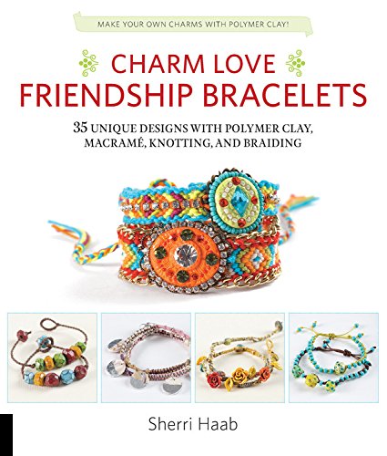 Charm Love Friendship Bracelets: 35 Unique Designs with Polymer Clay, Macrame, Knotting, and Braiding * Make your own charms with polymer clay! by Sherri Haab