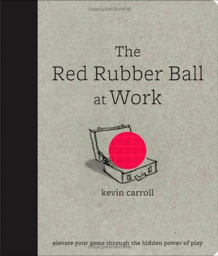 The Red Rubber Ball at Work: Elevate Your Game Through the Hidden Power of Play by Kevin Carroll