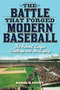 The Battle that Forged Modern Baseball: The Federal League Challenge and Its Legacy by Daniel R. Levitt