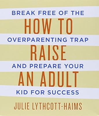 How to Raise an Adult: Break Free of the Overparenting Trap and Prepare Your Kid for Success