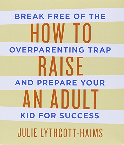 How to Raise an Adult: Break Free of the Overparenting Trap and Prepare Your Kid for Success by Julie Lythcott-Haims