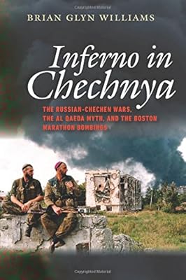 Inferno in Chechnya: The Russian-Chechen Wars, the Al Qaeda Myth, and the Boston Marathon Bombings