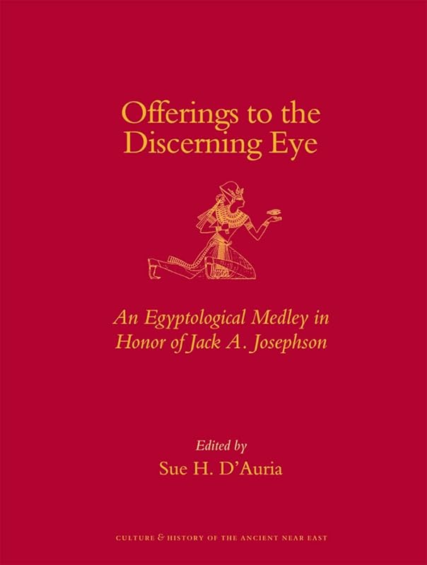 Offerings to the Discerning Eye: An Egyptological Medley in Honor of Jack A. Josephson (Culture and History of the Ancient Near East) by Sue D'Auria