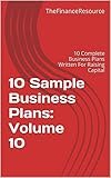 10 Sample Business Plans: Volume 10: 10 Complete Business Plans Written For Raising Capital