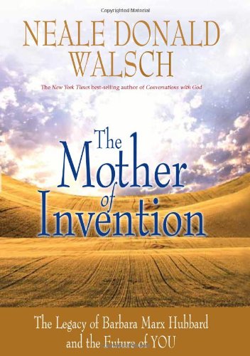 The Mother of Invention: The Legacy of Barbara Marx Hubbard and the Future of YOU by Neale Donald Walsch