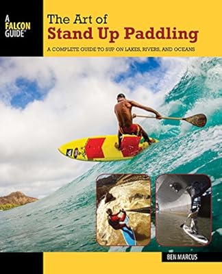 The Art of Stand Up Paddling: A Complete Guide to SUP on Lakes, Rivers, and Oceans