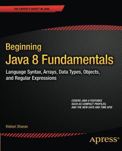 Beginning Java 8 Fundamentals: Language Syntax, Arrays, Data Types, Objects, and Regular Expressions by Kishori Sharan