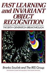 Fast Learning and Invariant Object Recognition: The Sixth- Generation Breakthrough (Sixth Generation Computer Technologies) by Branko Soucek