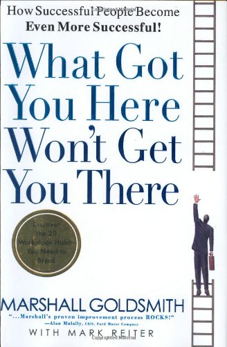 What Got You Here Won't Get You There: How Successful People Become Even More Successful by Marshall Goldsmith
