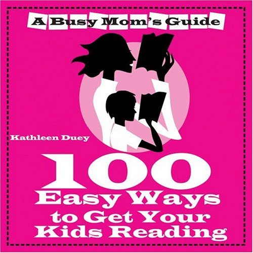 A Busy Mom's Guide: 100 Easy Ways to Get Kids Reading by Kathleen Duey