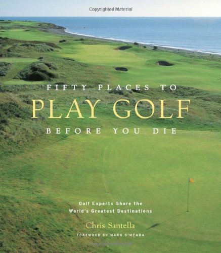 Fifty Places to Play Golf Before You Die: Golf Experts Share the World's Greatest Destinations by Chris Santella