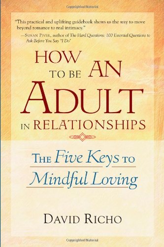 How to Be an Adult in Relationships: The Five Keys to Mindful Loving by David Richo