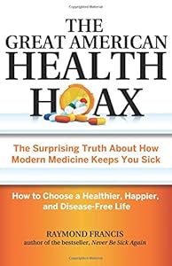 The Great American Health Hoax: The Surprising Truth About How Modern Medicine Keeps You SickHow to Choose a Healthier, Happier, and Disease-Free Life by Raymond Francis