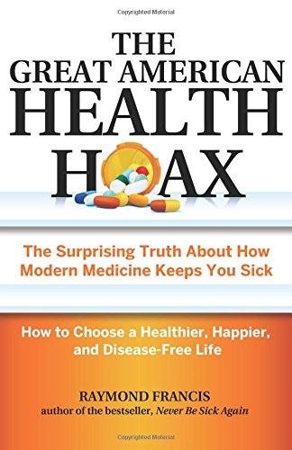 The Great American Health Hoax: The Surprising Truth About How Modern Medicine Keeps You SickHow to Choose a Healthier, Happier, and Disease-Free Life by Raymond Francis