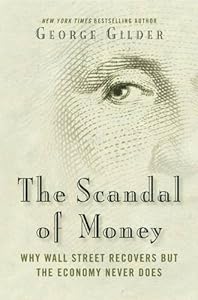The Scandal of Money: Why Wall Street Recovers but the Economy Never Does by George Gilder