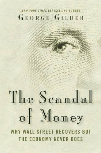 The Scandal of Money: Why Wall Street Recovers but the Economy Never Does by George Gilder