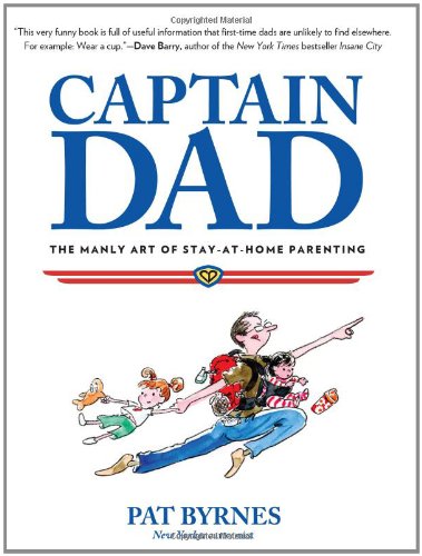 Captain Dad: The Manly Art of Stay-at-Home Parenting by Pat Byrnes