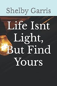 Life Isnt Light, But Find Yours by Shelby Sierra Garris