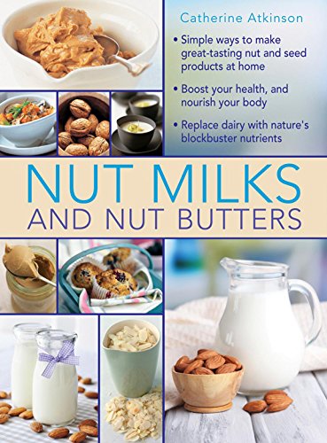 Nut Milks and Nut Butters: Simple Ways To Make Great-Tasting Nut And Seed Products At Home by Catherine Atkinson