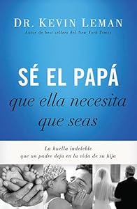 S&eacute; el pap&aacute; que ella necesita que seas: La huella indeleble que un padre deja en la vida de su hija