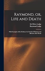 Raymond, or, Life and Death: With Examples of the Evidence for Survial of Memory and Affection After Death by Raymond 1889-1915 Lodge