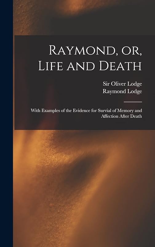 Raymond, or, Life and Death: With Examples of the Evidence for Survial of Memory and Affection After Death by Raymond 1889-1915 Lodge