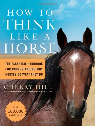 How to Think Like A Horse: The Essential Handbook for Understanding Why Horses Do What They Do by Cherry Hill