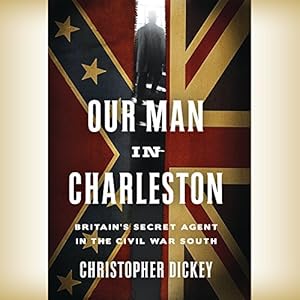 Our Man in Charleston:: Britain's Secret Agent in the Civil War South